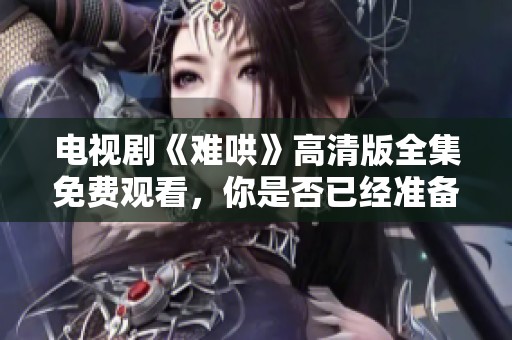 电视剧《难哄》高清版全集免费观看，你是否已经准备好观看了呢？