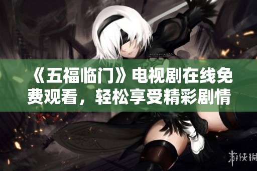 《五福临门》电视剧在线免费观看，轻松享受精彩剧情与角色魅力！