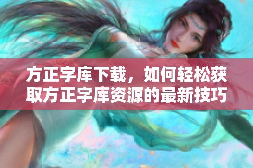 方正字库下载，如何轻松获取方正字库资源的最新技巧与方法