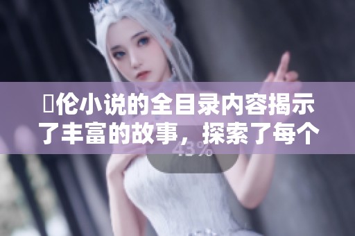 舏伦小说的全目录内容揭示了丰富的故事，探索了每个章节的精彩细节。