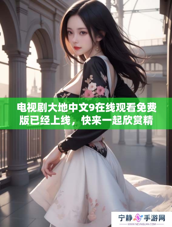 电视剧大地中文9在线观看免费版已经上线，快来一起欣赏精彩内容吧