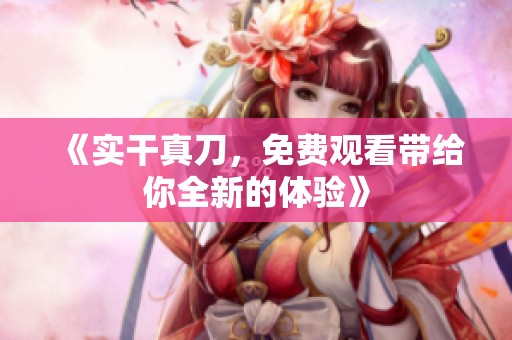 《实干真刀，免费观看带给你全新的体验》