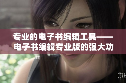 专业的电子书编辑工具——电子书编辑专业版的强大功能与魅力