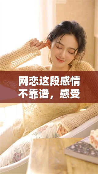 网恋这段感情不靠谱，感受1v1的真实体验与挑战