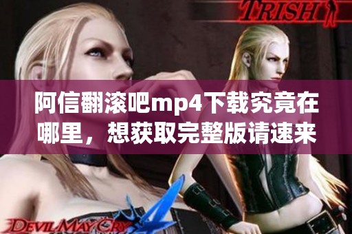 阿信翻滚吧mp4下载究竟在哪里，想获取完整版请速来了解！