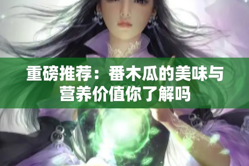 重磅推荐：番木瓜的美味与营养价值你了解吗