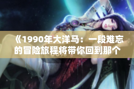 《1990年大洋马：一段难忘的冒险旅程将带你回到那个时代》