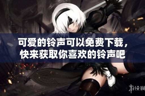 可爱的铃声可以免费下载，快来获取你喜欢的铃声吧