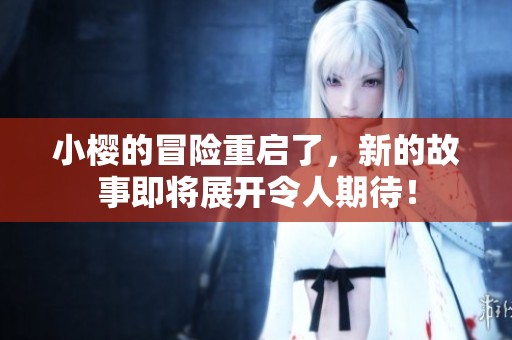小樱的冒险重启了，新的故事即将展开令人期待！