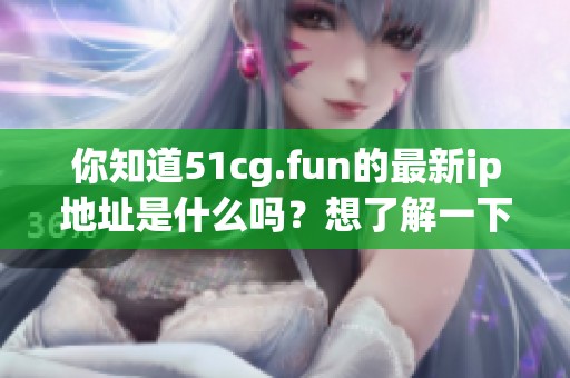 你知道51cg.fun的最新ip地址是什么吗？想了解一下最新的情况。