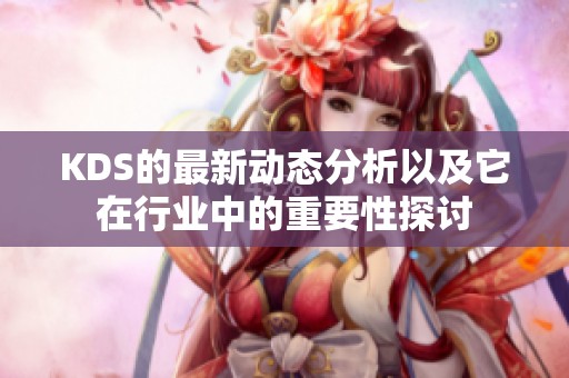 KDS的最新动态分析以及它在行业中的重要性探讨
