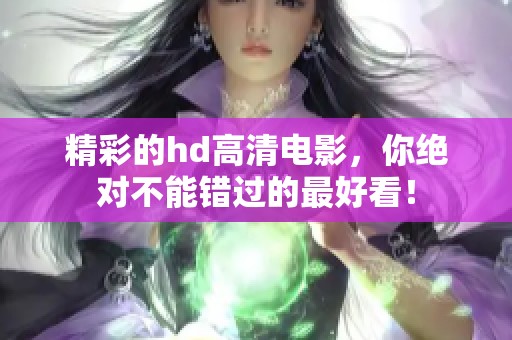 精彩的hd高清电影，你绝对不能错过的最好看！