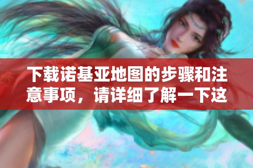 下载诺基亚地图的步骤和注意事项，请详细了解一下这个过程