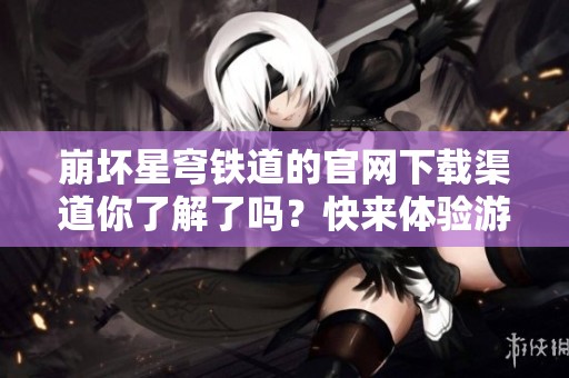 崩坏星穹铁道的官网下载渠道你了解了吗？快来体验游戏下载吧！