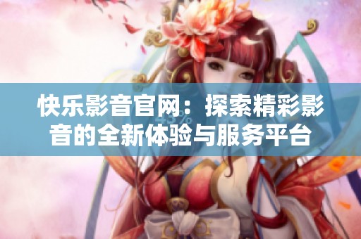 快乐影音官网：探索精彩影音的全新体验与服务平台