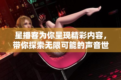 星播客为你呈现精彩内容，带你探索无限可能的声音世界
