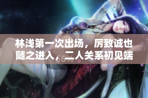 林浅第一次出场，厉致诚也随之进入，二人关系初见端倪