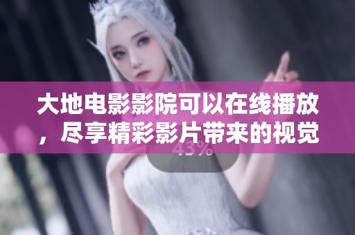 大地电影影院可以在线播放，尽享精彩影片带来的视觉盛宴