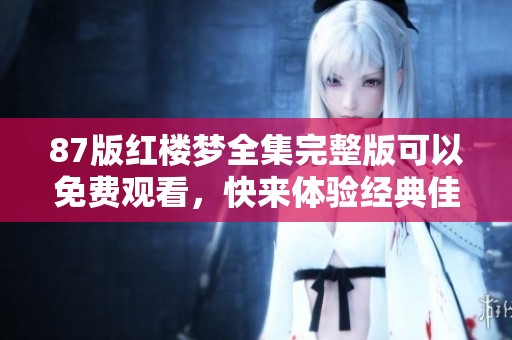87版红楼梦全集完整版可以免费观看，快来体验经典佳作的魅力吧
