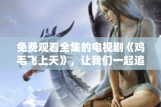 免费观看全集的电视剧《鸡毛飞上天》，让我们一起追剧吧！