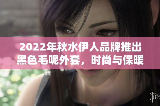 2022年秋水伊人品牌推出黑色毛呢外套，时尚与保暖兼具的优雅选择