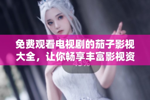 免费观看电视剧的茄子影视大全，让你畅享丰富影视资源