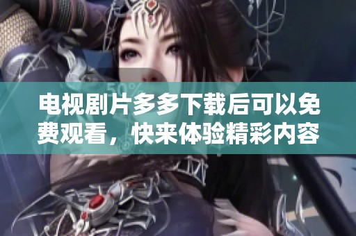 电视剧片多多下载后可以免费观看，快来体验精彩内容！