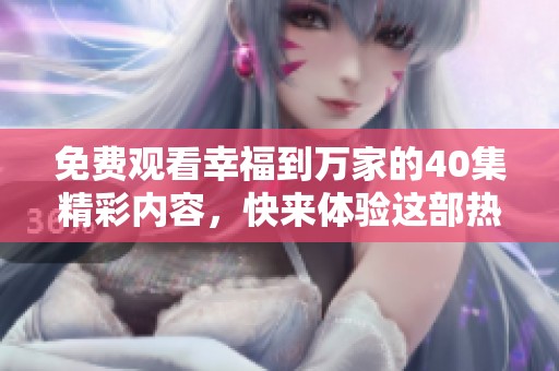 免费观看幸福到万家的40集精彩内容，快来体验这部热门剧集吧