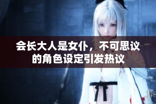 会长大人是女仆，不可思议的角色设定引发热议