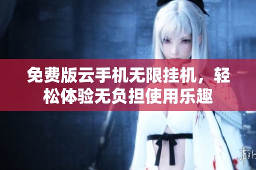 免费版云手机无限挂机，轻松体验无负担使用乐趣