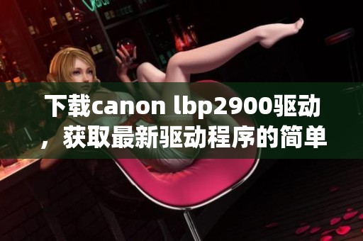 下载canon lbp2900驱动，获取最新驱动程序的简单步骤分享