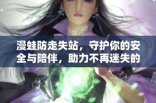 漫蛙防走失站，守护你的安全与陪伴，助力不再迷失的精彩旅程