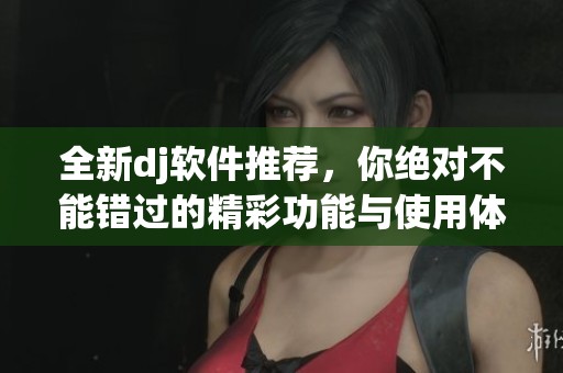 全新dj软件推荐，你绝对不能错过的精彩功能与使用体验！