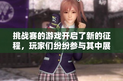 挑战赛的游戏开启了新的征程，玩家们纷纷参与其中展现实力。