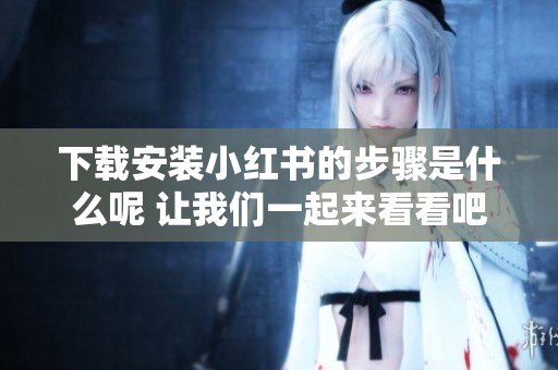 下载安装小红书的步骤是什么呢 让我们一起来看看吧
