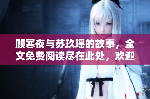 顾寒夜与苏玖瑶的故事，全文免费阅读尽在此处，欢迎前来探索！