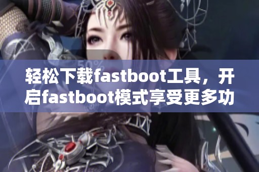 轻松下载fastboot工具，开启fastboot模式享受更多功能