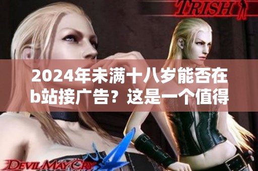 2024年未满十八岁能否在b站接广告？这是一个值得讨论的问题。