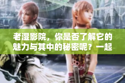 老湿影院，你是否了解它的魅力与其中的秘密呢？一起来探索吧！