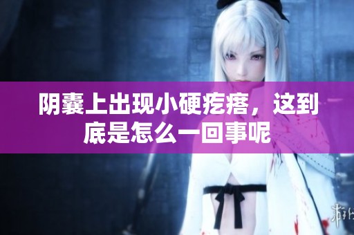 阴囊上出现小硬疙瘩，这到底是怎么一回事呢