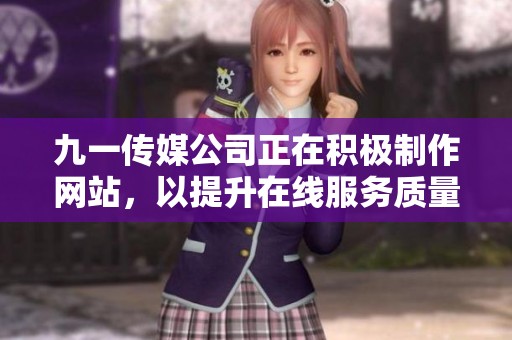 九一传媒公司正在积极制作网站，以提升在线服务质量与用户体验