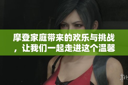 摩登家庭带来的欢乐与挑战，让我们一起走进这个温馨又搞笑的家庭故事