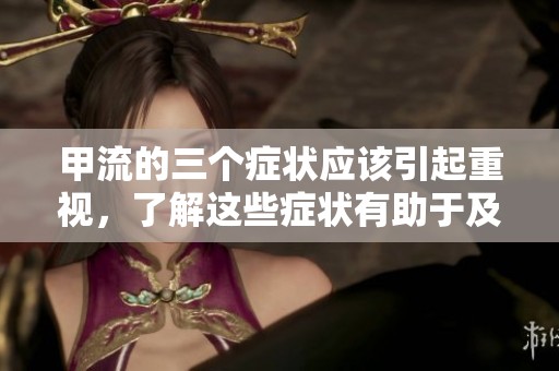 甲流的三个症状应该引起重视，了解这些症状有助于及时诊断与治疗
