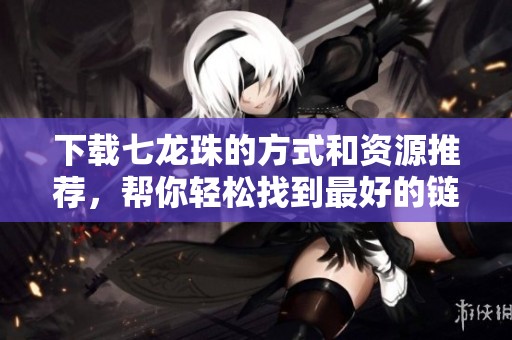 下载七龙珠的方式和资源推荐，帮你轻松找到最好的链接