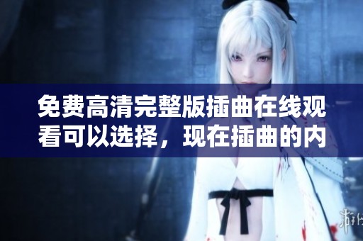 免费高清完整版插曲在线观看可以选择，现在插曲的内容已经更新了