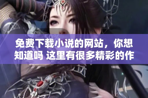 免费下载小说的网站，你想知道吗 这里有很多精彩的作品等你来阅读！