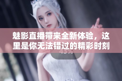 魅影直播带来全新体验，这里是你无法错过的精彩时刻