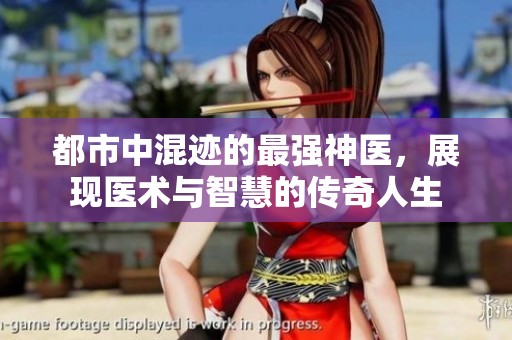 都市中混迹的最强神医，展现医术与智慧的传奇人生