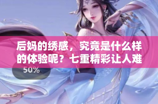 后妈的绣感，究竟是什么样的体验呢？七重精彩让人难以忘怀！