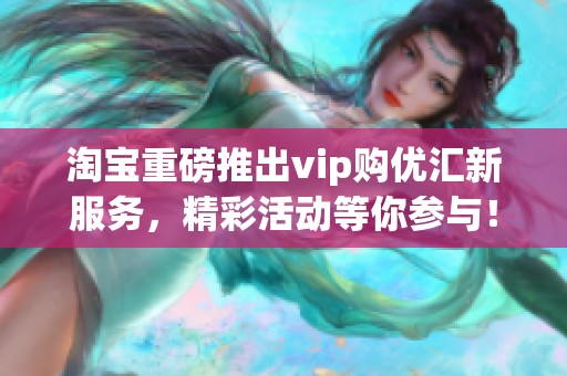 淘宝重磅推出vip购优汇新服务，精彩活动等你参与！